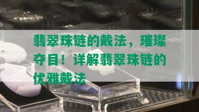 翡翠珠链的戴法，璀璨夺目！详解翡翠珠链的优雅戴法