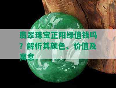 翡翠珠宝正阳绿值钱吗？解析其颜色、价值及寓意