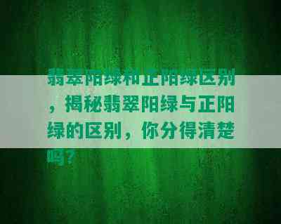 翡翠阳绿和正阳绿区别，揭秘翡翠阳绿与正阳绿的区别，你分得清楚吗？