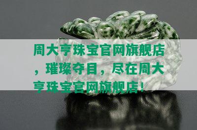 周大亨珠宝官网旗舰店，璀璨夺目，尽在周大亨珠宝官网旗舰店！