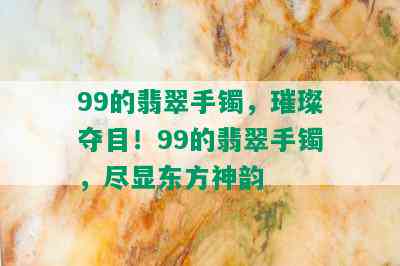 99的翡翠手镯，璀璨夺目！99的翡翠手镯，尽显东方神韵