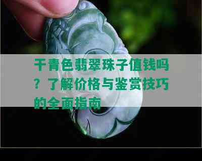 干青色翡翠珠子值钱吗？了解价格与鉴赏技巧的全面指南