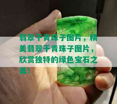 翡翠干青珠子图片，精美翡翠干青珠子图片，欣赏独特的绿色宝石之美！