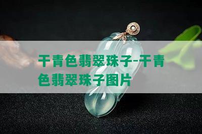 干青色翡翠珠子-干青色翡翠珠子图片