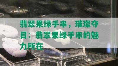 翡翠果绿手串，璀璨夺目：翡翠果绿手串的魅力所在