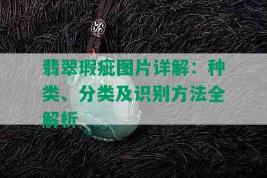 翡翠瑕疵图片详解：种类、分类及识别方法全解析