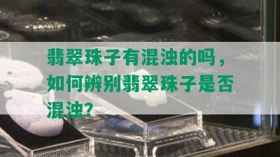 翡翠珠子有混浊的吗，如何辨别翡翠珠子是否混浊？