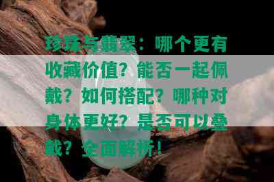 珍珠与翡翠：哪个更有收藏价值？能否一起佩戴？如何搭配？哪种对身体更好？是否可以叠戴？全面解析！