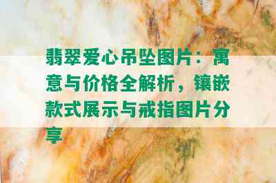 翡翠爱心吊坠图片：寓意与价格全解析，镶嵌款式展示与戒指图片分享