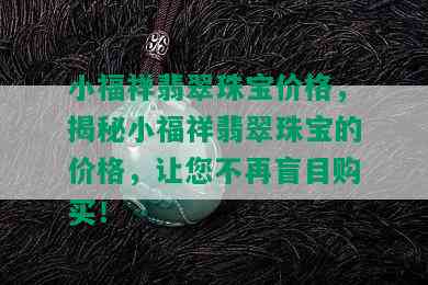 小福祥翡翠珠宝价格，揭秘小福祥翡翠珠宝的价格，让您不再盲目购买！