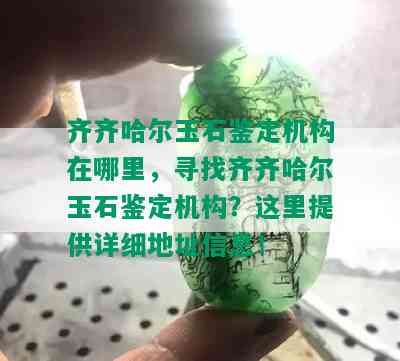 齐齐哈尔玉石鉴定机构在哪里，寻找齐齐哈尔玉石鉴定机构？这里提供详细地址信息！