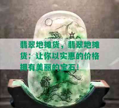 翡翠地摊货，翡翠地摊货：让你以实惠的价格拥有美丽的宝石！