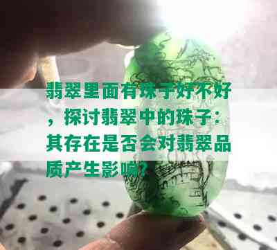 翡翠里面有珠子好不好，探讨翡翠中的珠子：其存在是否会对翡翠品质产生影响？