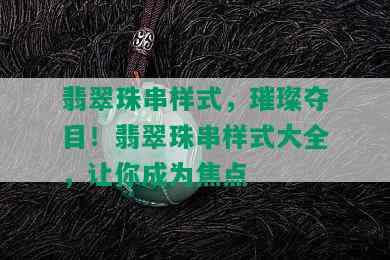 翡翠珠串样式，璀璨夺目！翡翠珠串样式大全，让你成为焦点