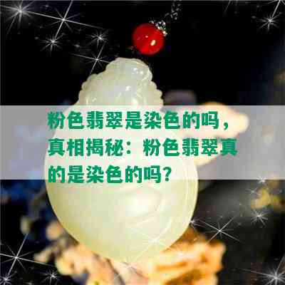 粉色翡翠是染色的吗，真相揭秘：粉色翡翠真的是染色的吗？