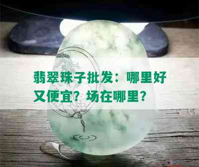 翡翠珠子批发：哪里好又便宜？场在哪里？