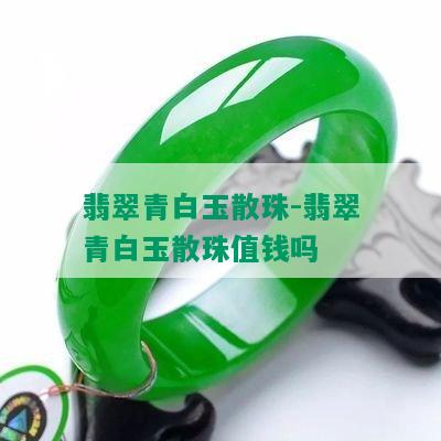 翡翠青白玉散珠-翡翠青白玉散珠值钱吗