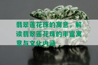 翡翠莲花珠的寓意，解读翡翠莲花珠的丰富寓意与文化内涵