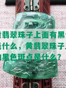 黄翡翠珠子上面有黑色是什么，黄翡翠珠子上的黑色斑点是什么？