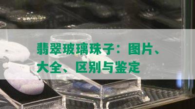 翡翠玻璃珠子：图片、大全、区别与鉴定