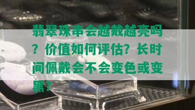 翡翠珠串会越戴越亮吗？价值如何评估？长时间佩戴会不会变色或变黑？