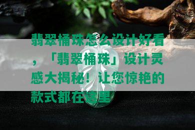 翡翠桶珠怎么设计好看，「翡翠桶珠」设计灵感大揭秘！让您惊艳的款式都在这里