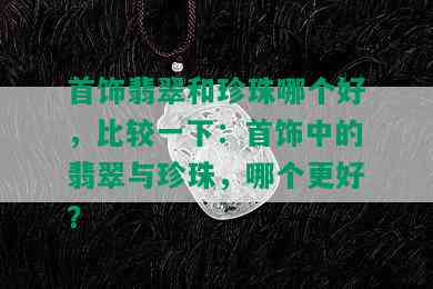 首饰翡翠和珍珠哪个好，比较一下：首饰中的翡翠与珍珠，哪个更好？