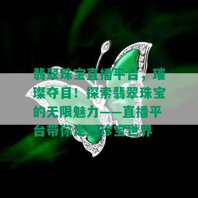 翡翠珠宝直播平台，璀璨夺目！探索翡翠珠宝的无限魅力——直播平台带你走进珍宝世界