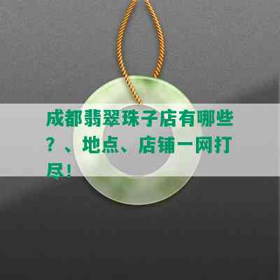 成都翡翠珠子店有哪些？、地点、店铺一网打尽！