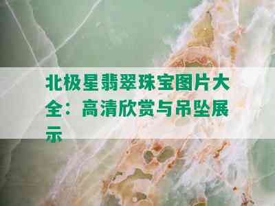 北极星翡翠珠宝图片大全：高清欣赏与吊坠展示