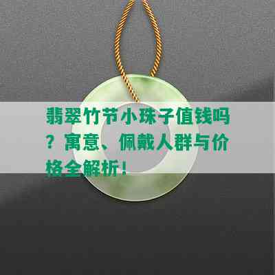 翡翠竹节小珠子值钱吗？寓意、佩戴人群与价格全解析！