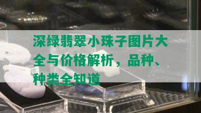 深绿翡翠小珠子图片大全与价格解析，品种、种类全知道