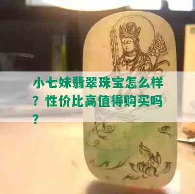 小七妹翡翠珠宝怎么样？性价比高值得购买吗？