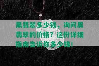 黑翡翠多少钱，询问黑翡翠的价格？这份详细指南告诉你多少钱！