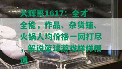 大辉哥1617：全才全能，作品、杂货铺、火锅人均价格一网打尽，解说篮球游戏样样精通