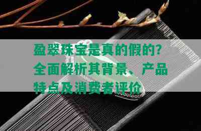 盈翠珠宝是真的假的？全面解析其背景、产品特点及消费者评价