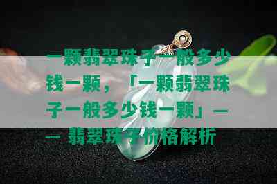 一颗翡翠珠子一般多少钱一颗，「一颗翡翠珠子一般多少钱一颗」—— 翡翠珠子价格解析