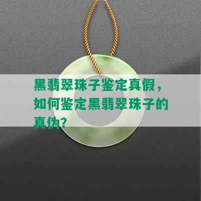 黑翡翠珠子鉴定真假，如何鉴定黑翡翠珠子的真伪？