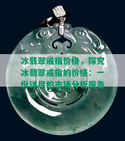 冰翡翠戒指价格，探究冰翡翠戒指的价格：一份详尽的市场分析报告