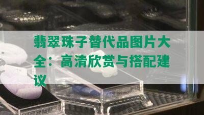 翡翠珠子替代品图片大全：高清欣赏与搭配建议