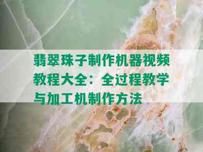 翡翠珠子制作机器视频教程大全：全过程教学与加工机制作方法