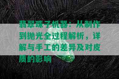 翡翠珠子机器：从制作到抛光全过程解析，详解与手工的差异及对皮质的影响