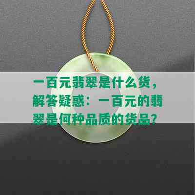 一百元翡翠是什么货，解答疑惑：一百元的翡翠是何种品质的货品？