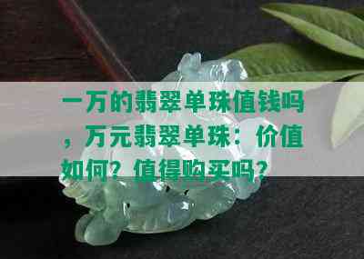 一万的翡翠单珠值钱吗，万元翡翠单珠：价值如何？值得购买吗？