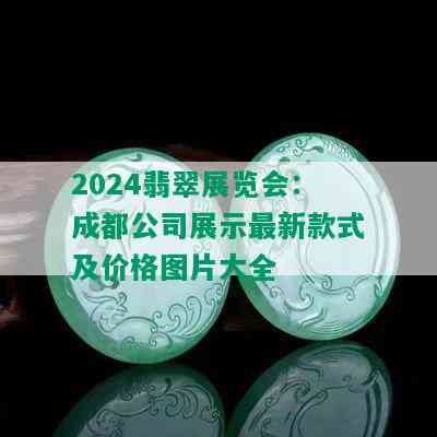 2024翡翠展览会：成都公司展示最新款式及价格图片大全