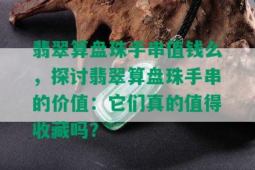 翡翠算盘珠手串值钱么，探讨翡翠算盘珠手串的价值：它们真的值得收藏吗？