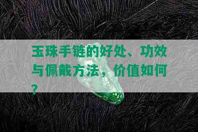 玉珠手链的好处、功效与佩戴方法，价值如何？