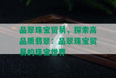 品翠珠宝贸易，探索高品质翡翠：品翠珠宝贸易的珠宝世界