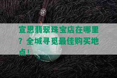 宣恩翡翠珠宝店在哪里？全城寻觅更佳购买地点！