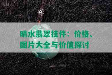 晴水翡翠挂件：价格、图片大全与价值探讨